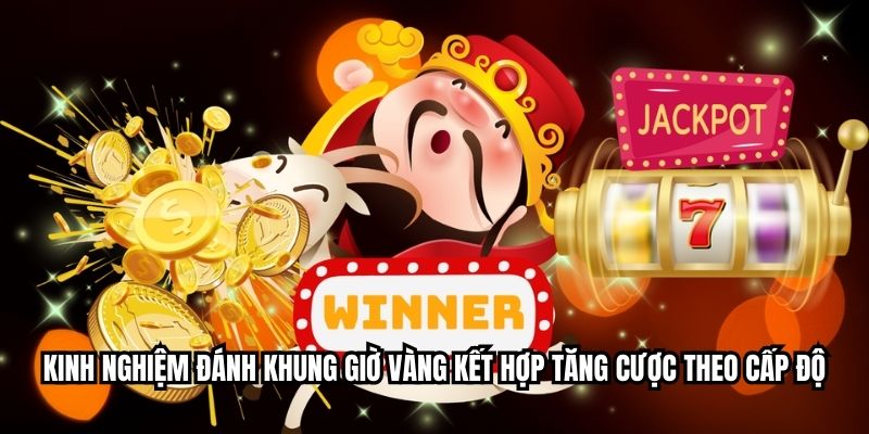 Kinh nghiệm đánh khung giờ vàng kết hợp tăng cược theo cấp độ